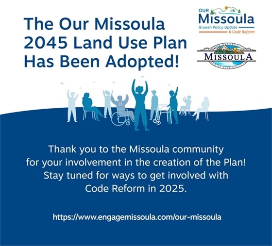 The Our Missoula 2045 Land Use Plan Has Been Adopted! Thank you to the Missoula community for your involvement in the creation of the Plan! Stay tuned for ways to get involved with Code Reform in 2025. 