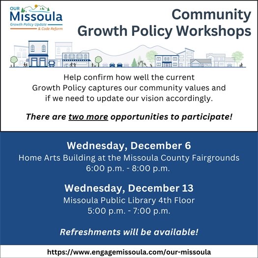 Community Growth Policy Workshops   There are two more opportunities to participate!  December 6 Home Arts Building at the Missoula County Fairgrounds 6:00 p.m. - 8:00 p.m.   December 13 Missoula Public Library 5:00 p.m. - 7:00 p.m.